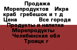 Продажа Морепродуктов. (Икра, краб, гребешок и т.д.) › Цена ­ 1 000 - Все города Продукты и напитки » Морепродукты   . Челябинская обл.,Троицк г.